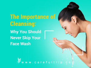 The Importance of Cleansing: Why You Should Never Skip Your Face Wash